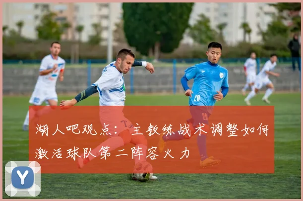 湖人吧观点:主教练战术调整如何激活球队第二阵容火力