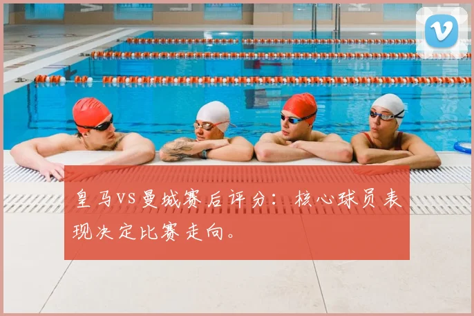 皇马vs曼城赛后评分:核心球员表现决定比赛走向。