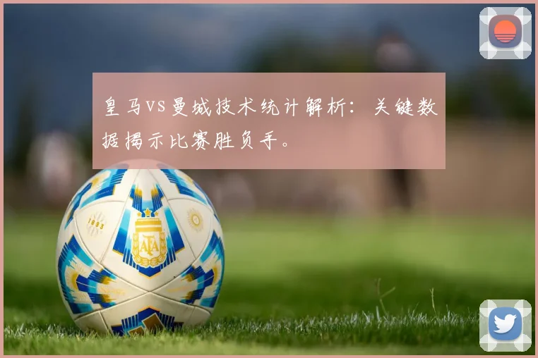 皇马vs曼城技术统计解析:关键数据揭示比赛胜负手。